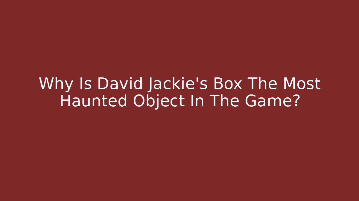 Why Is David Jackie's Box The Most Haunted Object In The Game?