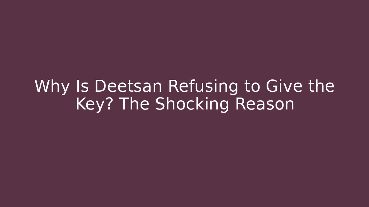 Why Is Deetsan Refusing to Give the Key? The Shocking Reason