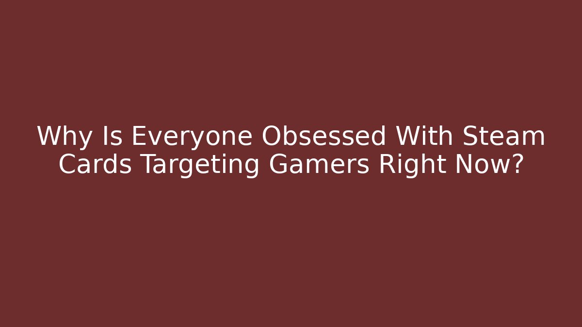 Why Is Everyone Obsessed With Steam Cards Targeting Gamers Right Now?