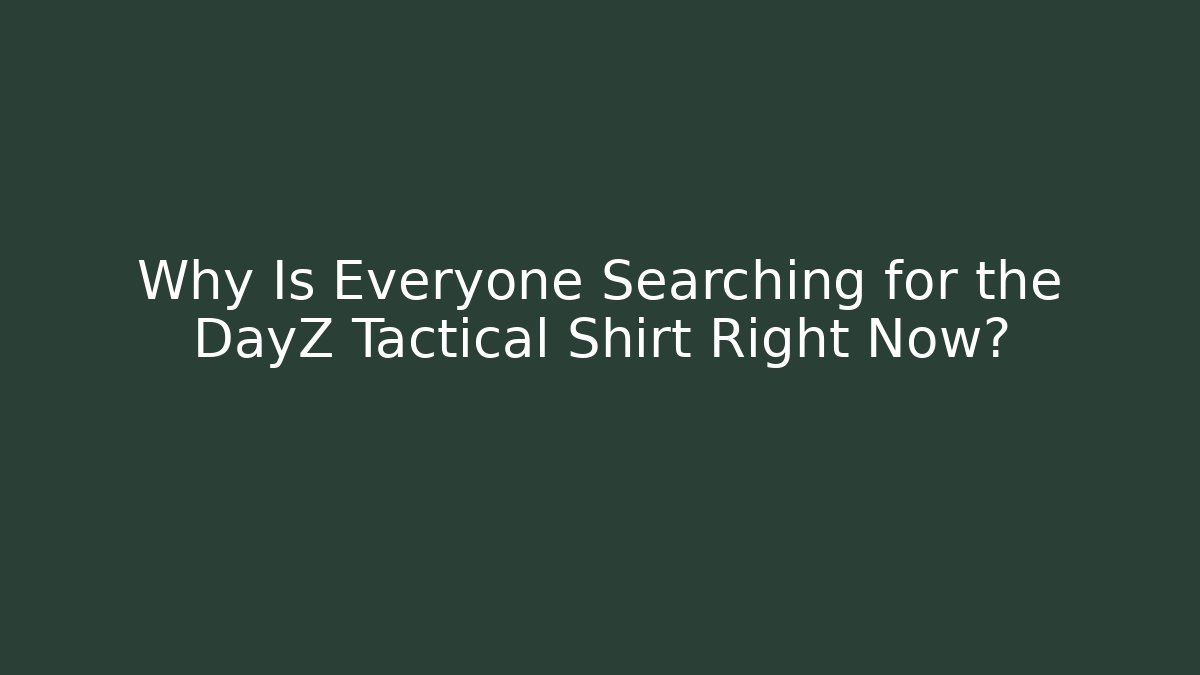 Why Is Everyone Searching for the DayZ Tactical Shirt Right Now?