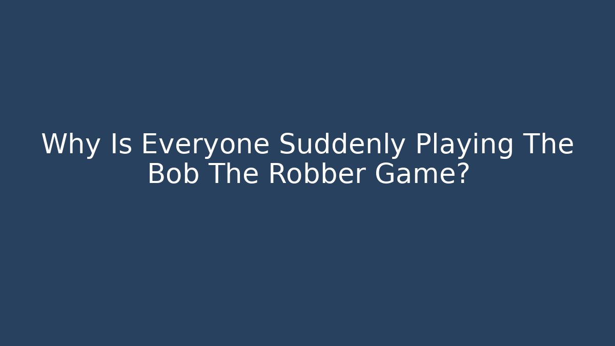 Why Is Everyone Suddenly Playing The Bob The Robber Game?