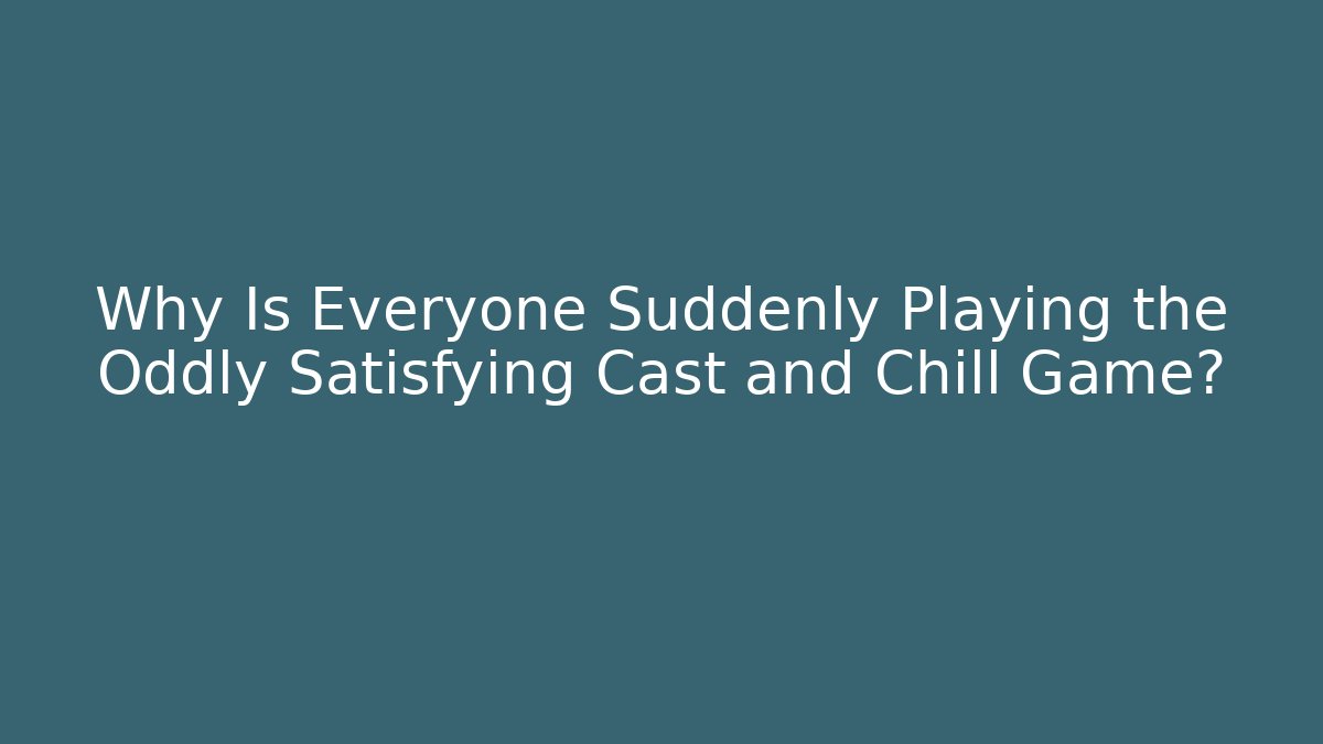 Why Is Everyone Suddenly Playing the Oddly Satisfying Cast and Chill Game? - The Family Holidays