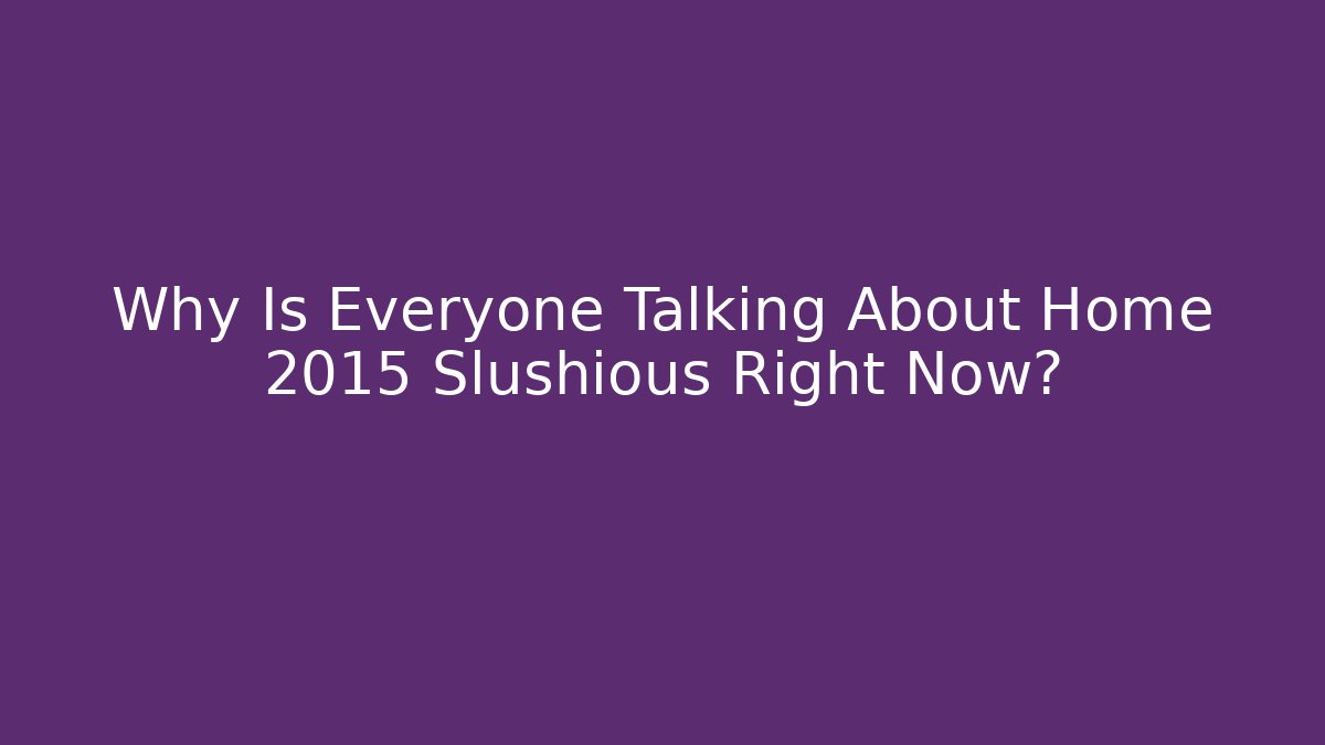 Why Is Everyone Talking About Home 2015 Slushious Right Now?