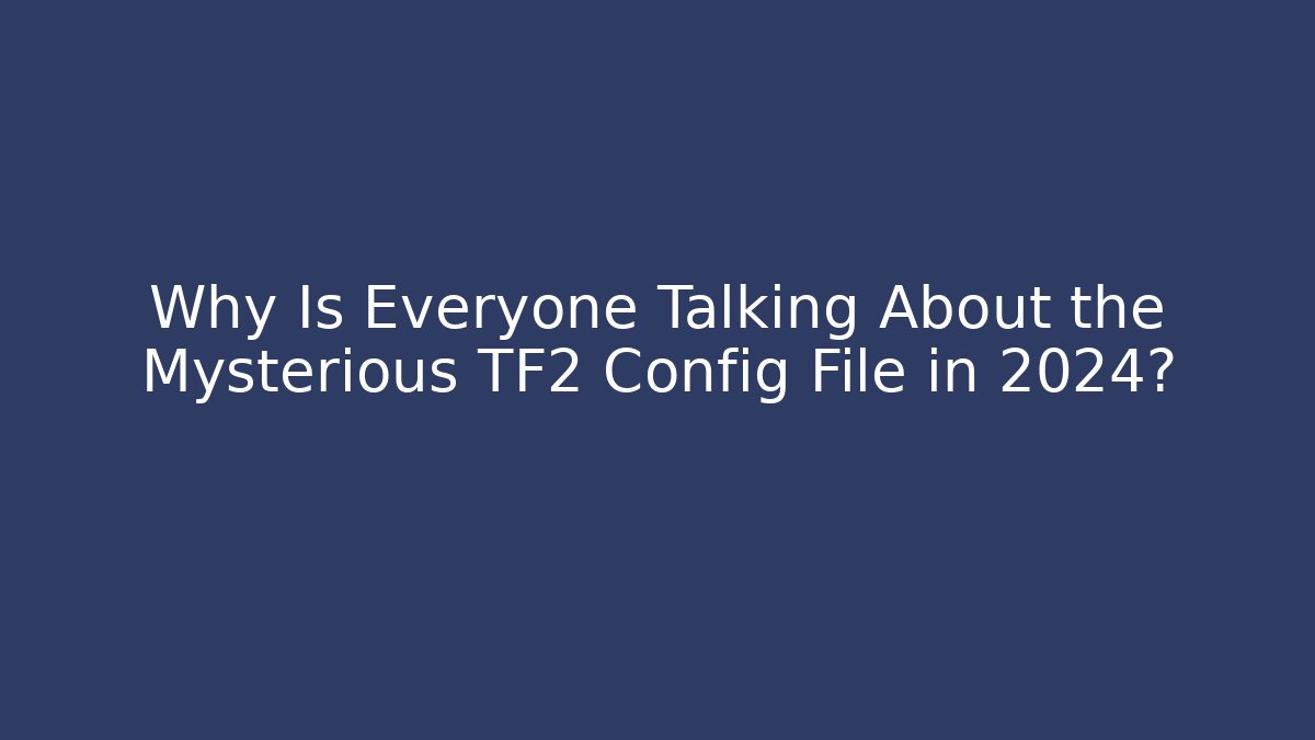 Why Is Everyone Talking About the Mysterious TF2 Config File in 2024?