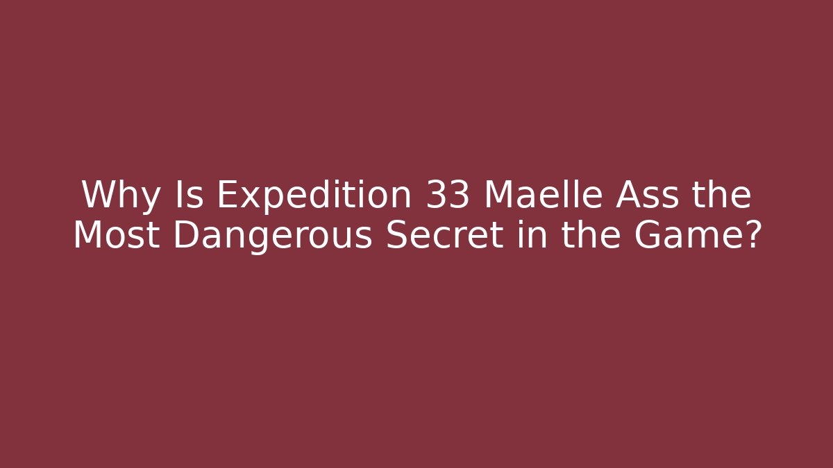 Why Is Expedition 33 Maelle Ass the Most Dangerous Secret in the Game? - The Family Holidays