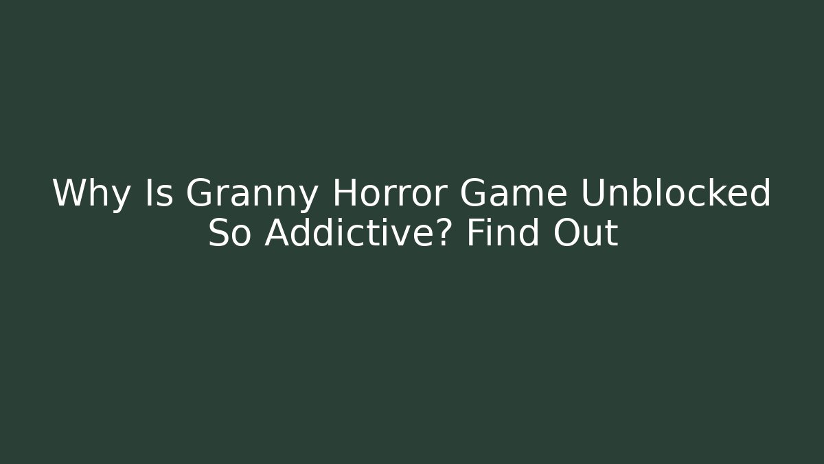 Why Is Granny Horror Game Unblocked So Addictive? Find Out