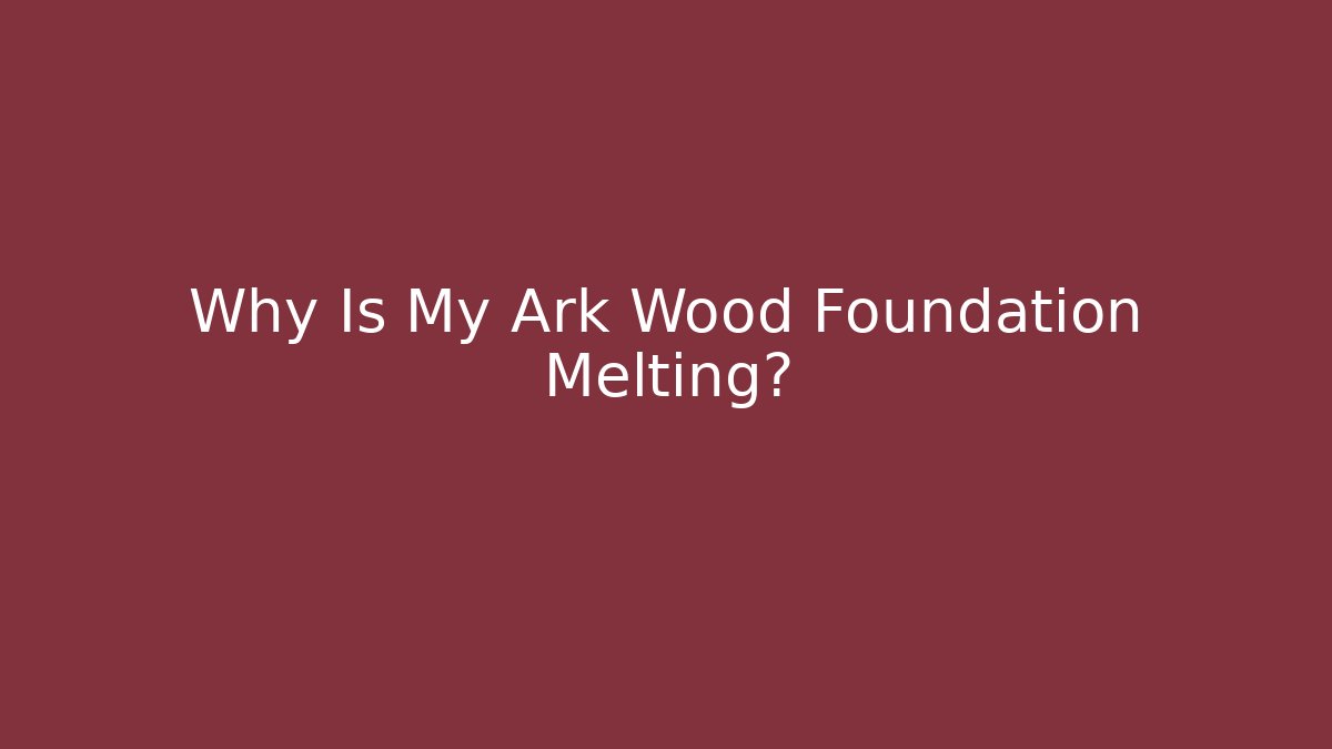Why Is My Ark Wood Foundation Melting?