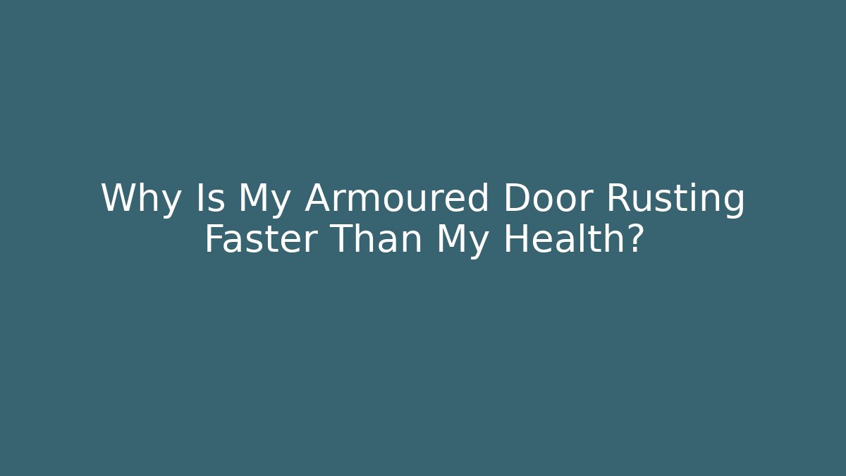 Why Is My Armoured Door Rusting Faster Than My Health?