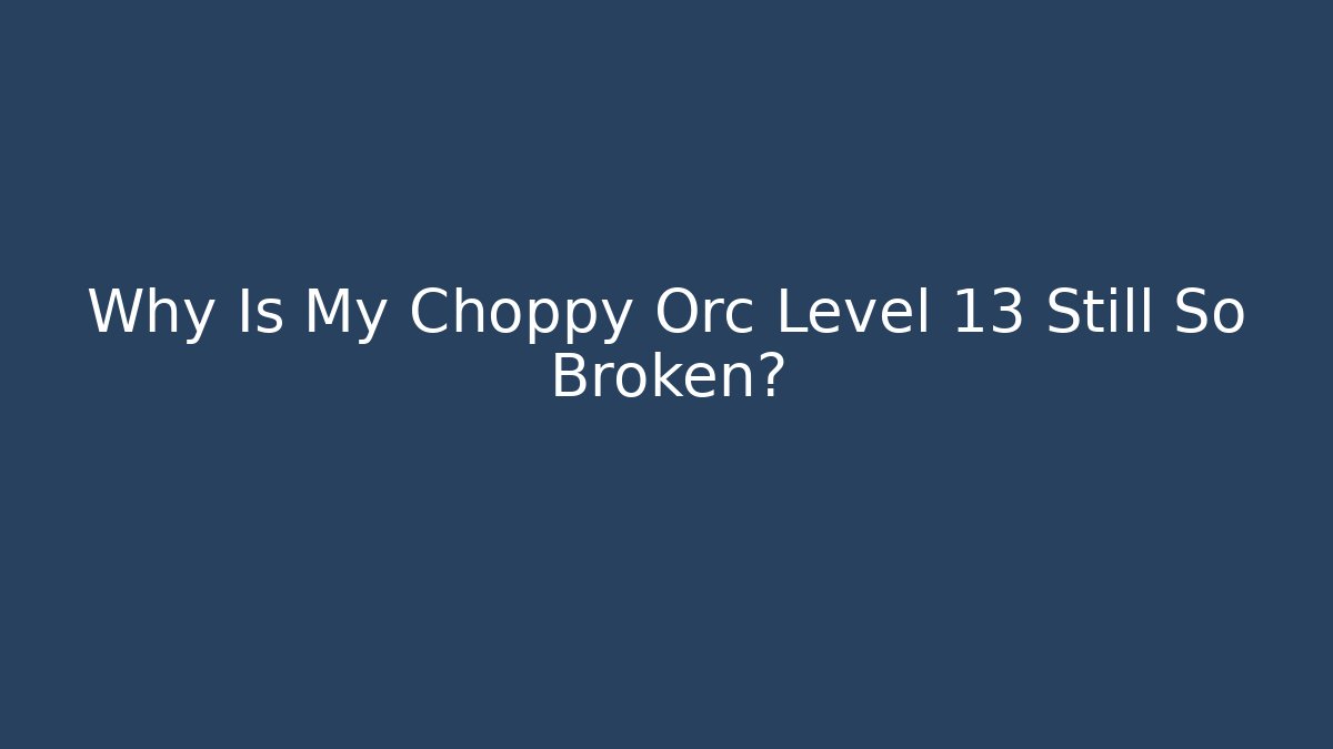 Why Is My Choppy Orc Level 13 Still So Broken?