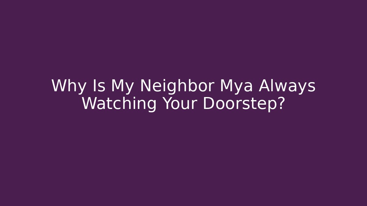 Why Is My Neighbor Mya Always Watching Your Doorstep?