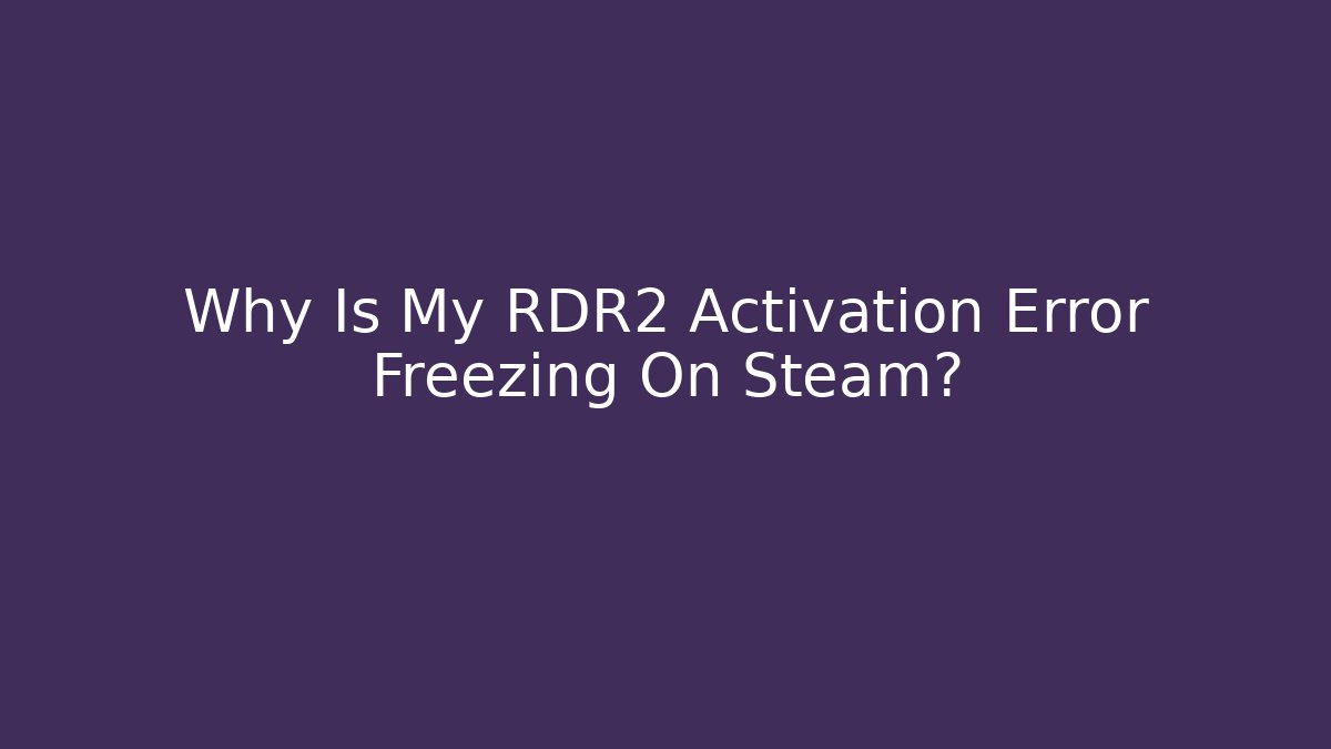 Why Is My RDR2 Activation Error Freezing On Steam?
