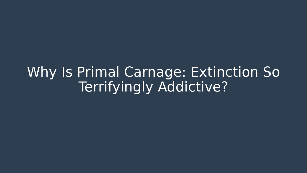 Why Is Primal Carnage: Extinction So Terrifyingly Addictive?