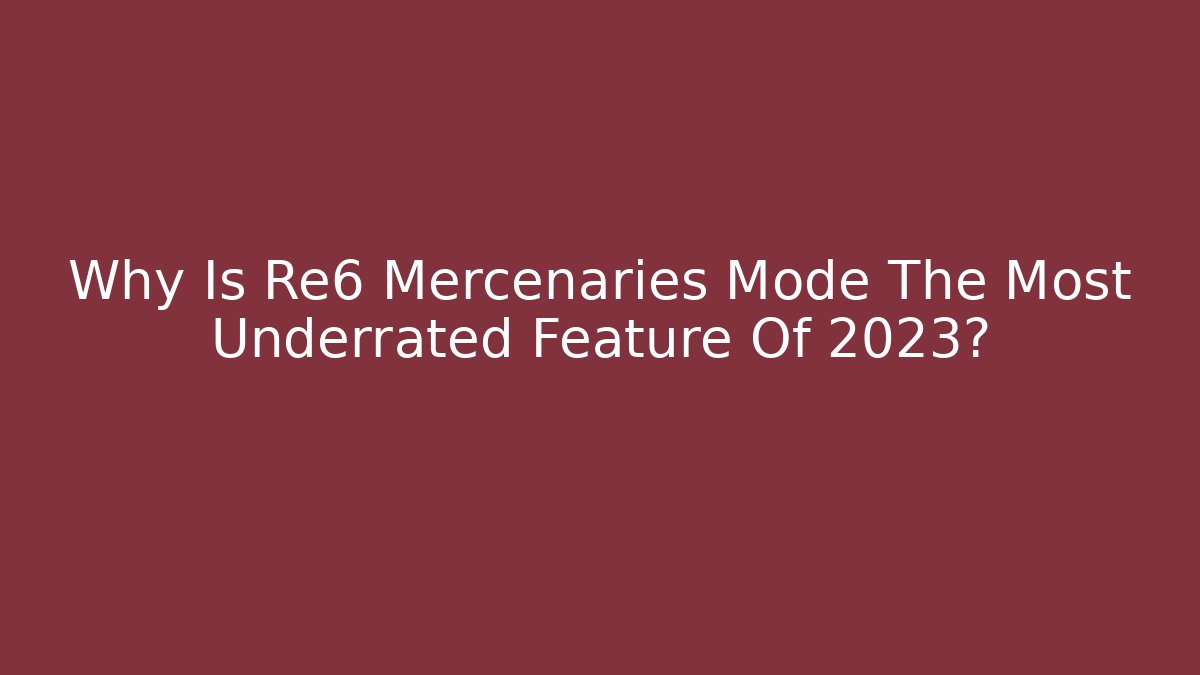 Why Is Re6 Mercenaries Mode The Most Underrated Feature Of 2023? - The Family Holidays