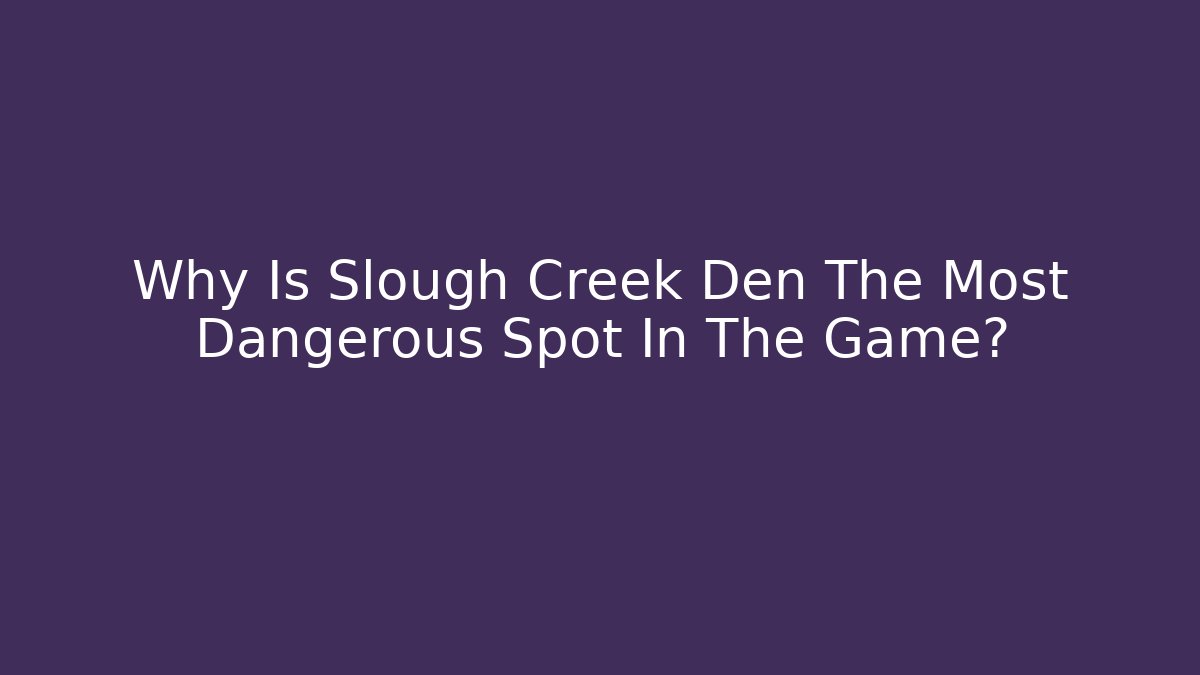 Why Is Slough Creek Den The Most Dangerous Spot In The Game?