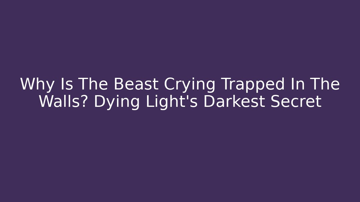 Why Is The Beast Crying Trapped In The Walls? Dying Light's Darkest Secret