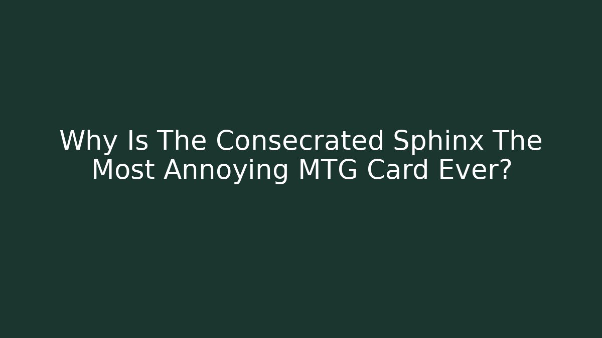 Why Is The Consecrated Sphinx The Most Annoying MTG Card Ever?