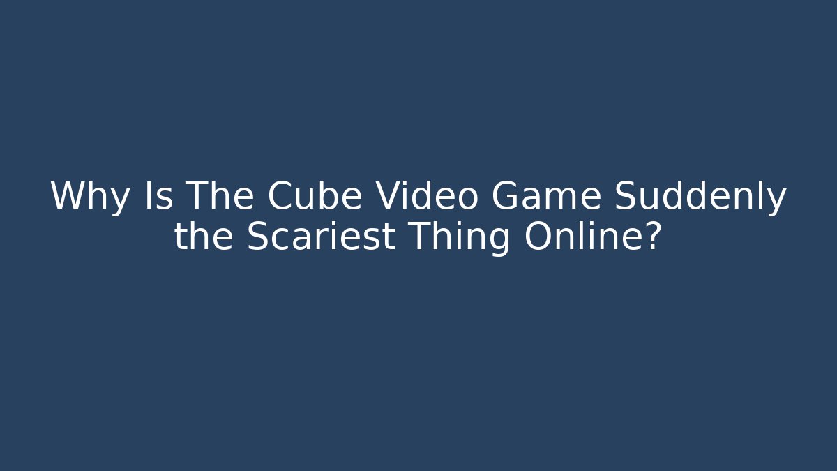 Why Is The Cube Video Game Suddenly the Scariest Thing Online? - The Family Holidays