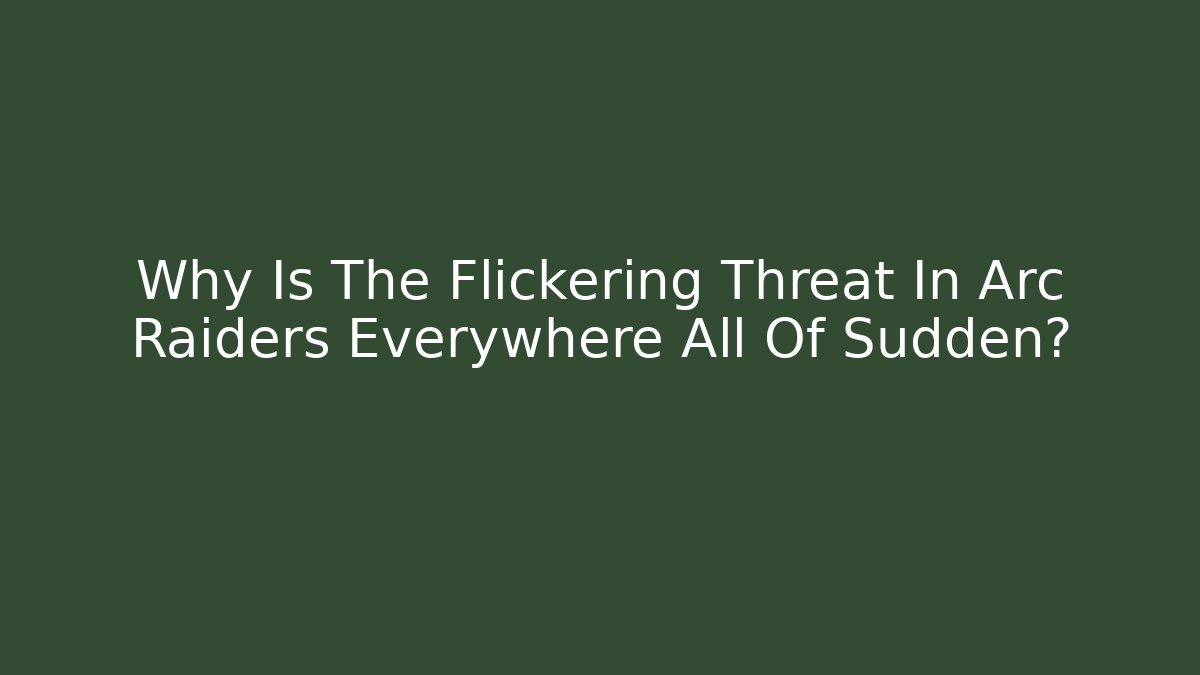 Why Is The Flickering Threat In Arc Raiders Everywhere All Of Sudden?