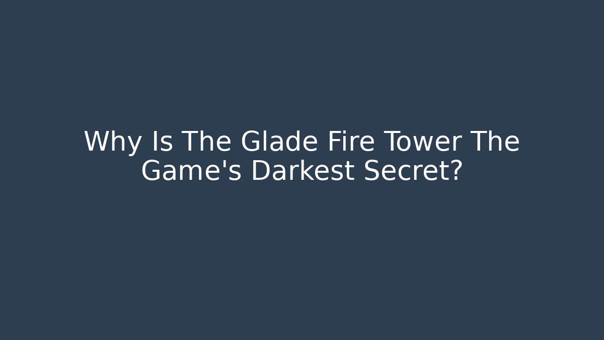 Why Is The Glade Fire Tower The Game's Darkest Secret?