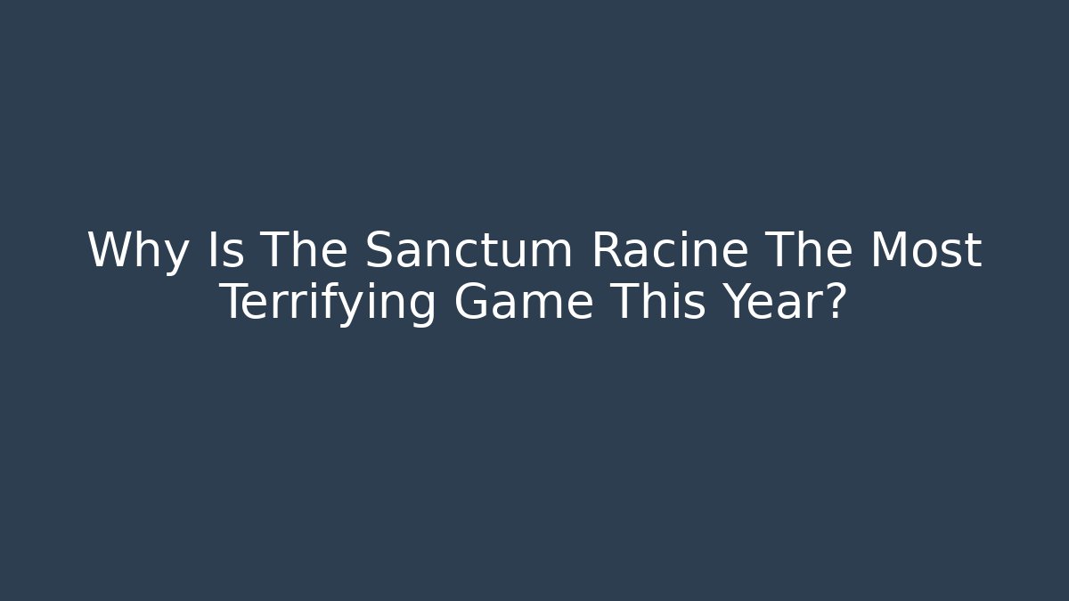 Why Is The Sanctum Racine The Most Terrifying Game This Year?