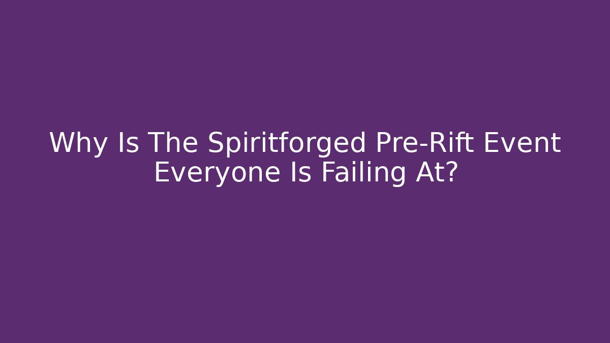 Why Is The Spiritforged Pre-Rift Event Everyone Is Failing At? - The Family Holidays