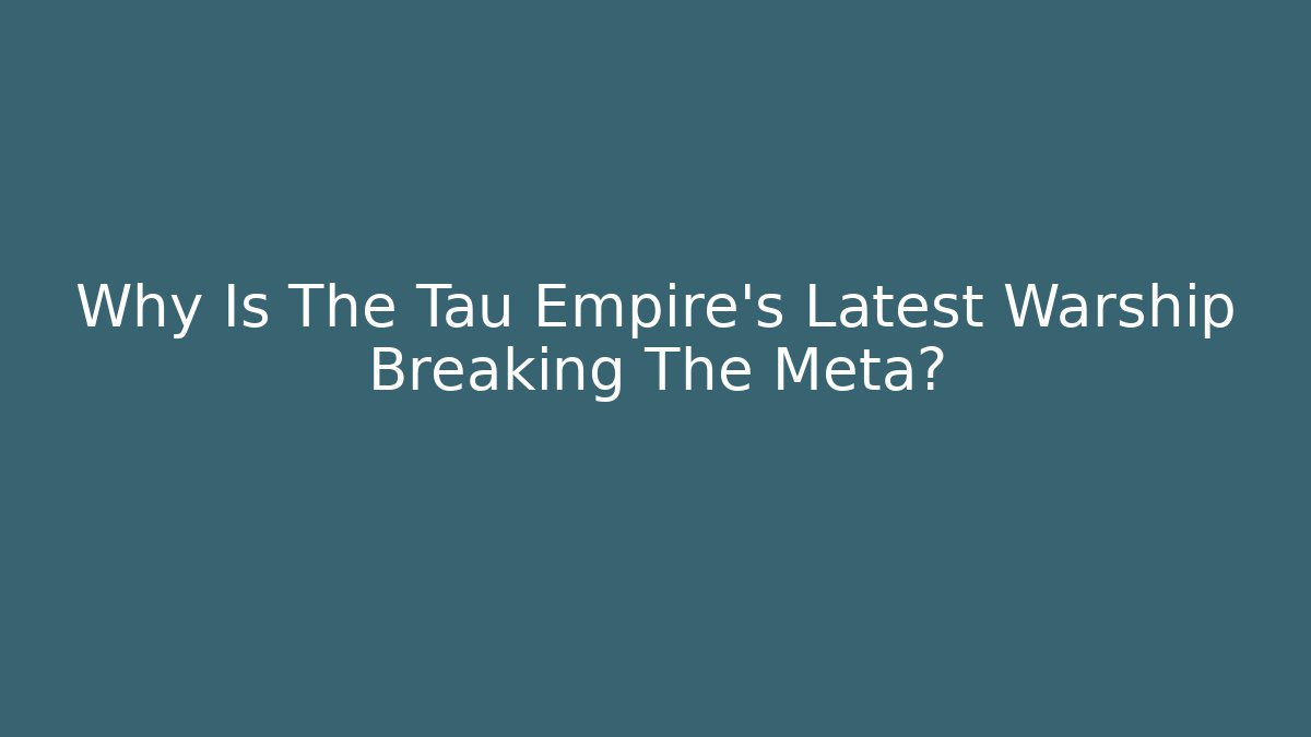 Why Is The Tau Empire's Latest Warship Breaking The Meta?