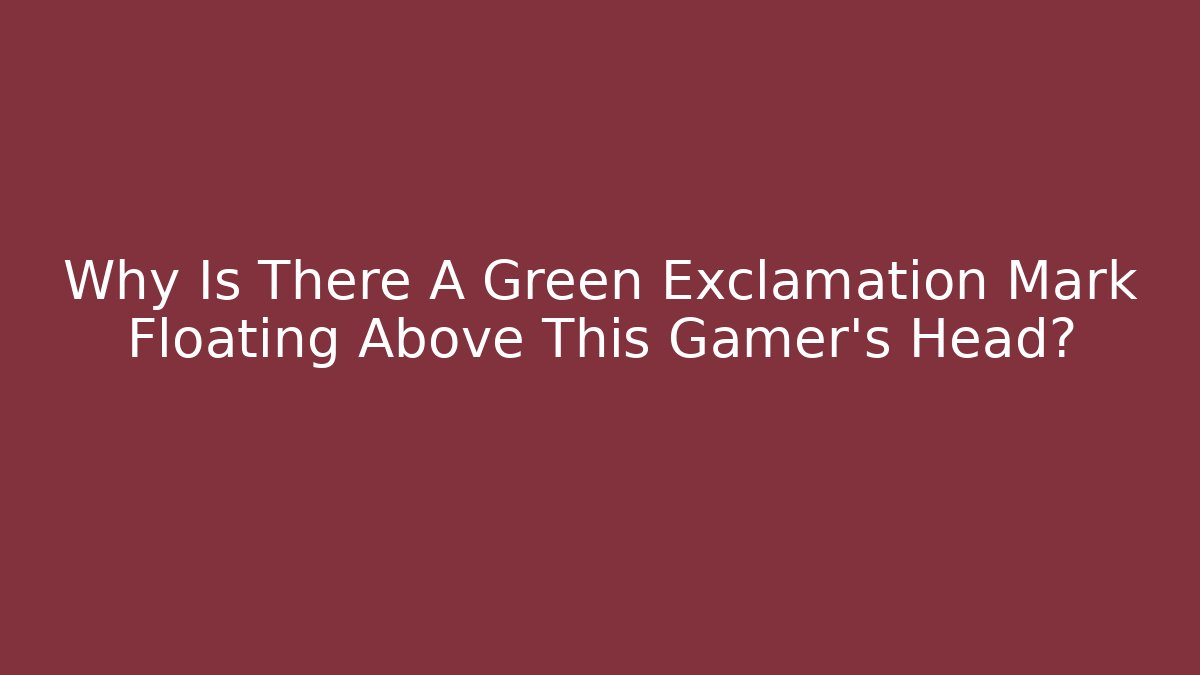 Why Is There A Green Exclamation Mark Floating Above This Gamer's Head?