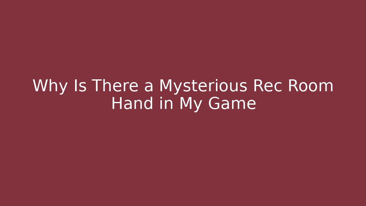 Why Is There a Mysterious Rec Room Hand in My Game - The Family Holidays