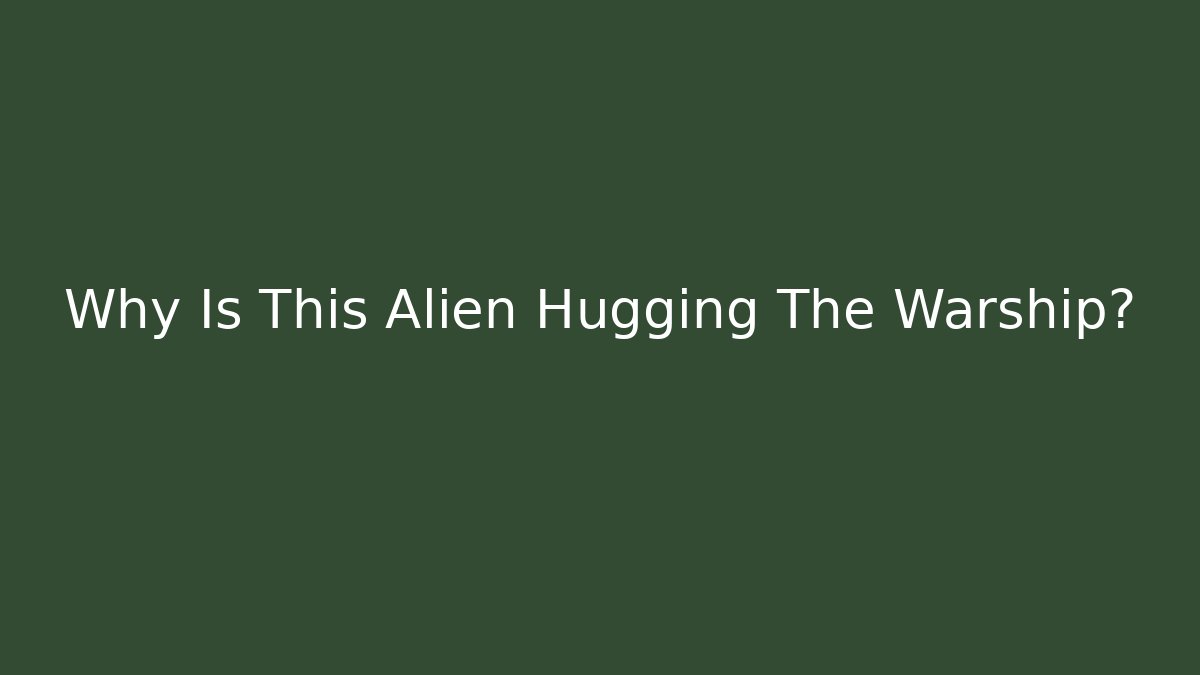 Why Is This Alien Hugging The Warship?