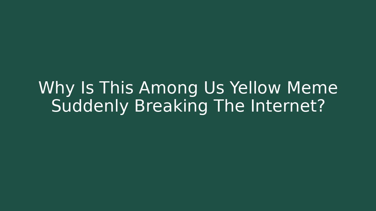 Why Is This Among Us Yellow Meme Suddenly Breaking The Internet? - The Family Holidays