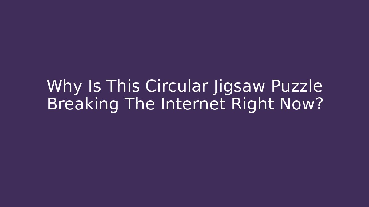 Why Is This Circular Jigsaw Puzzle Breaking The Internet Right Now? - The Family Holidays