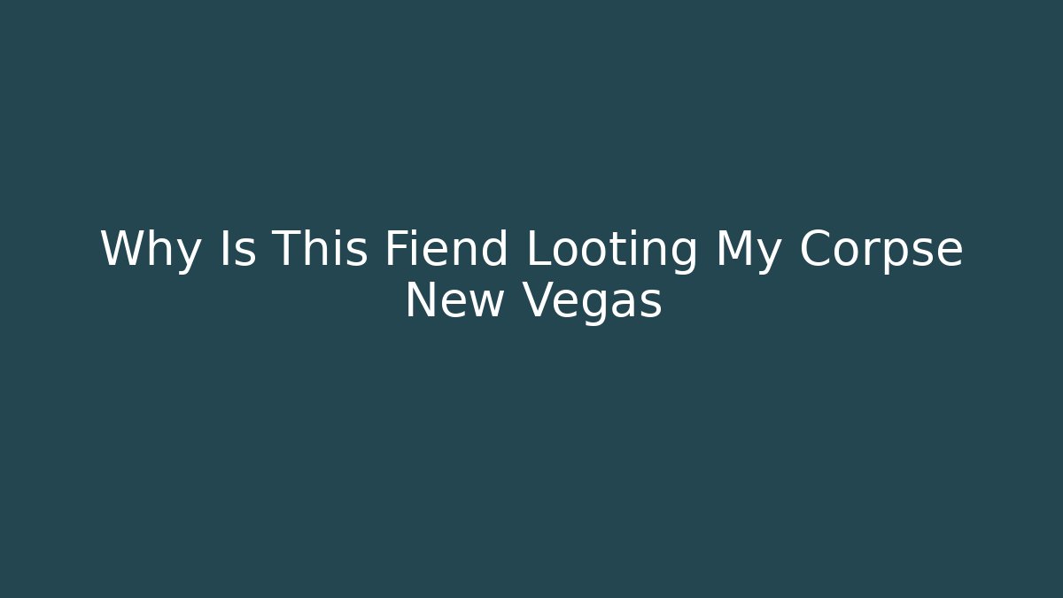 Why Is This Fiend Looting My Corpse New Vegas