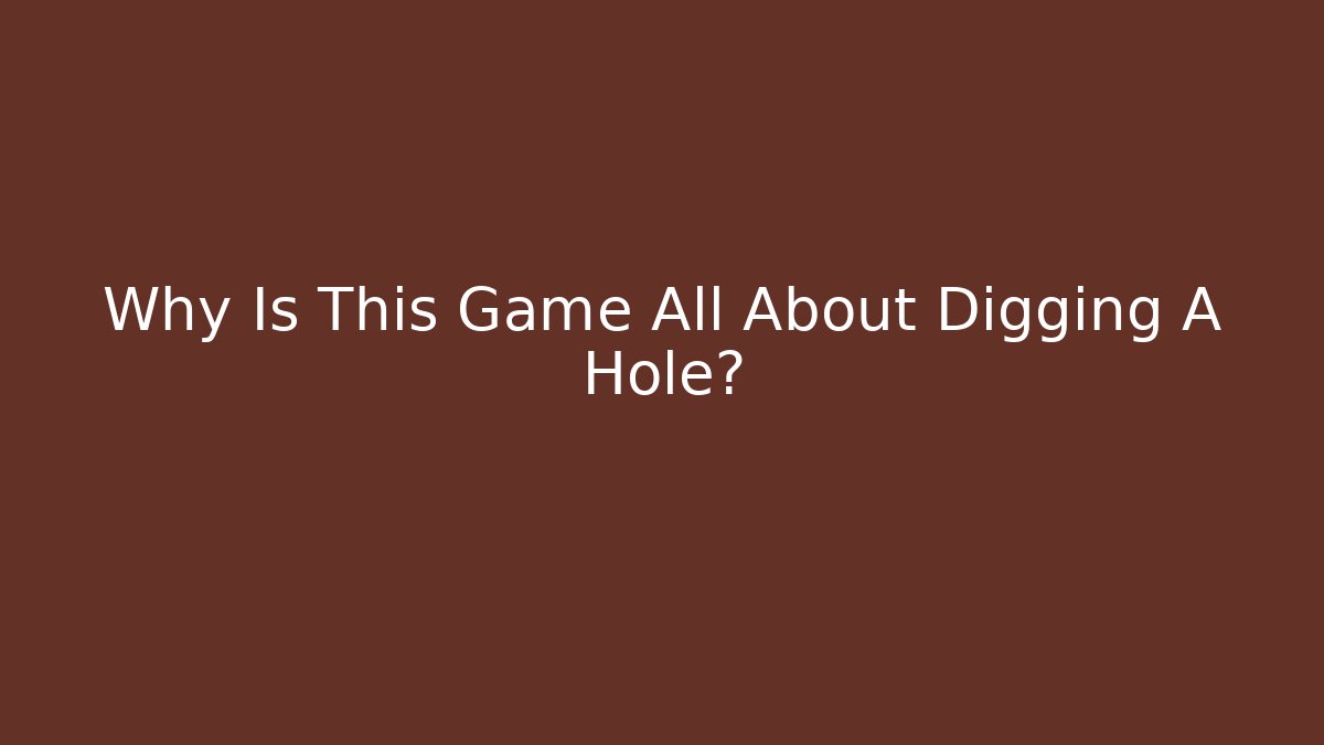 Why Is This Game All About Digging A Hole?