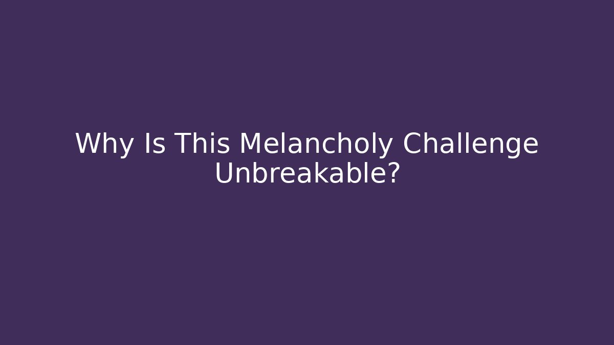 Why Is This Melancholy Challenge Unbreakable?
