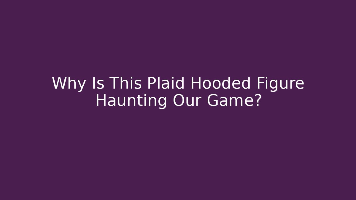 Why Is This Plaid Hooded Figure Haunting Our Game?