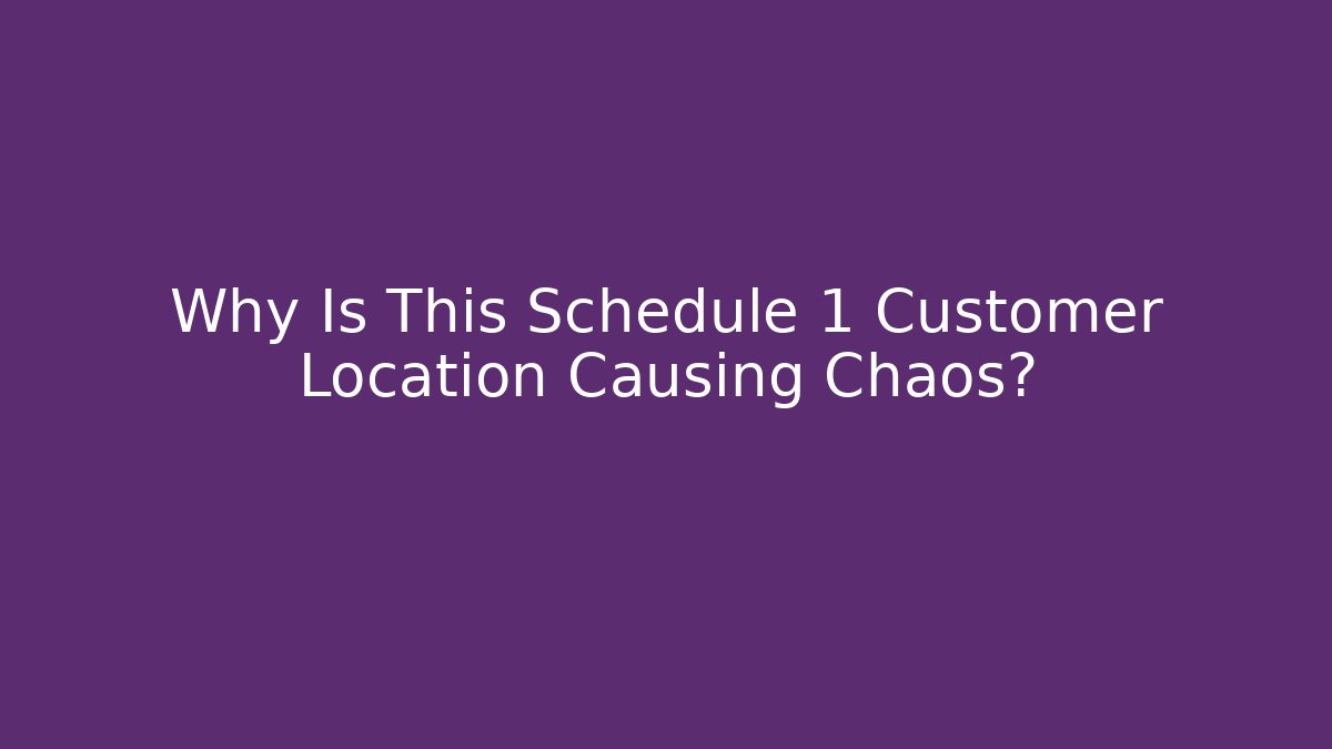 Why Is This Schedule 1 Customer Location Causing Chaos?