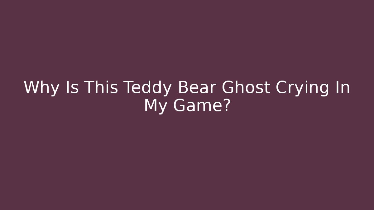 Why Is This Teddy Bear Ghost Crying In My Game?