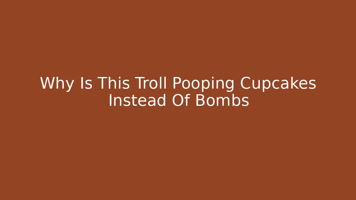 Why Is This Troll Pooping Cupcakes Instead Of Bombs