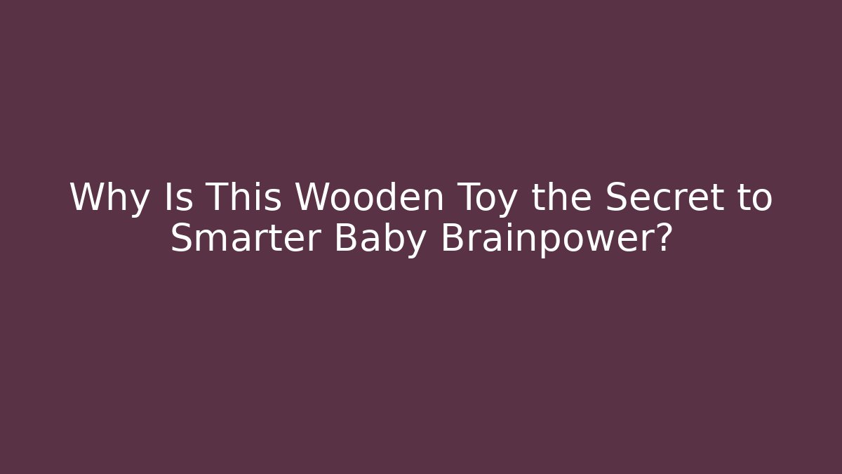 Why Is This Wooden Toy the Secret to Smarter Baby Brainpower?