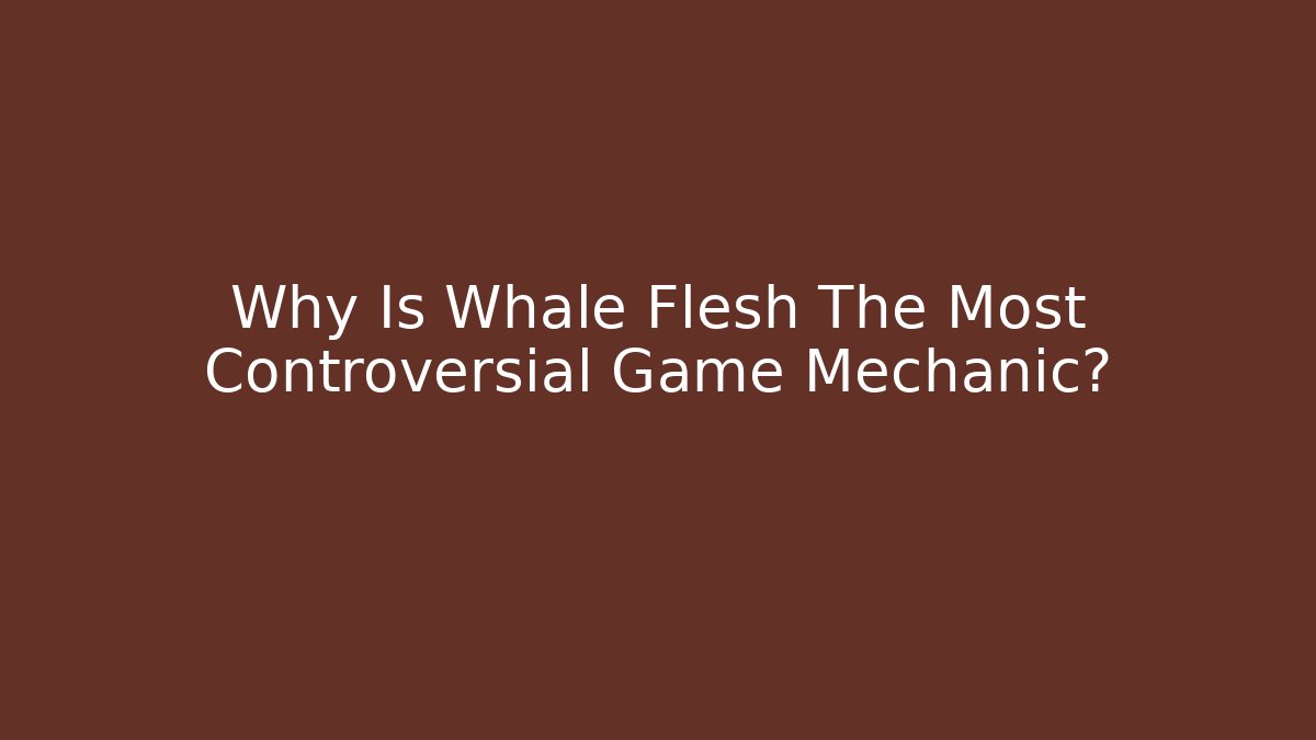 Why Is Whale Flesh The Most Controversial Game Mechanic?