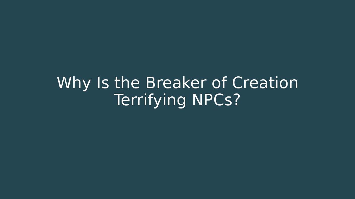 Why Is the Breaker of Creation Terrifying NPCs?