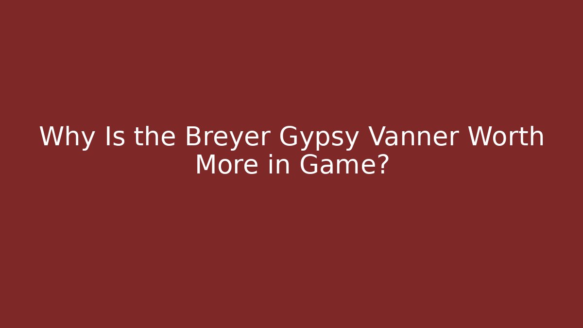 Why Is the Breyer Gypsy Vanner Worth More in Game? - The Family Holidays