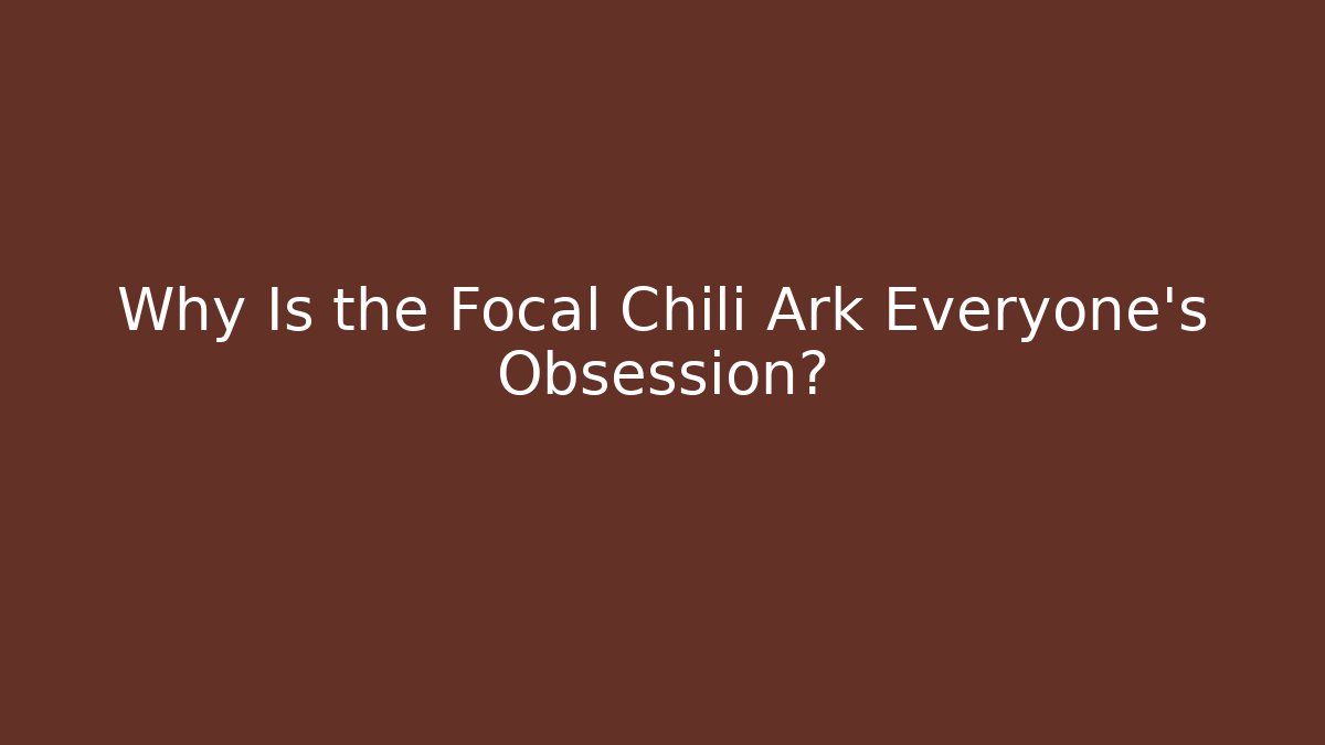 Why Is the Focal Chili Ark Everyone's Obsession?