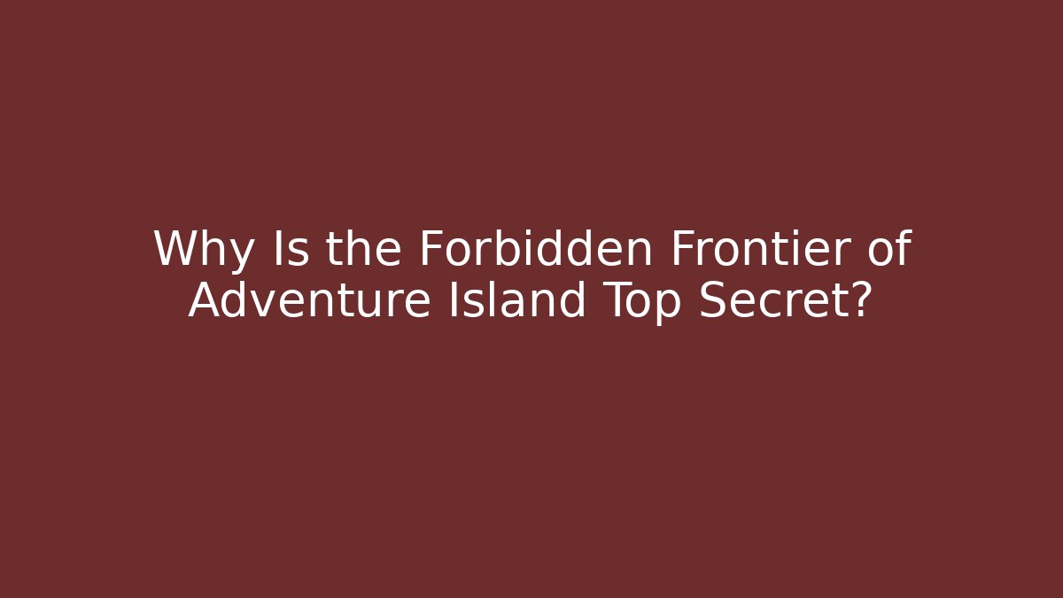 Why Is the Forbidden Frontier of Adventure Island Top Secret?