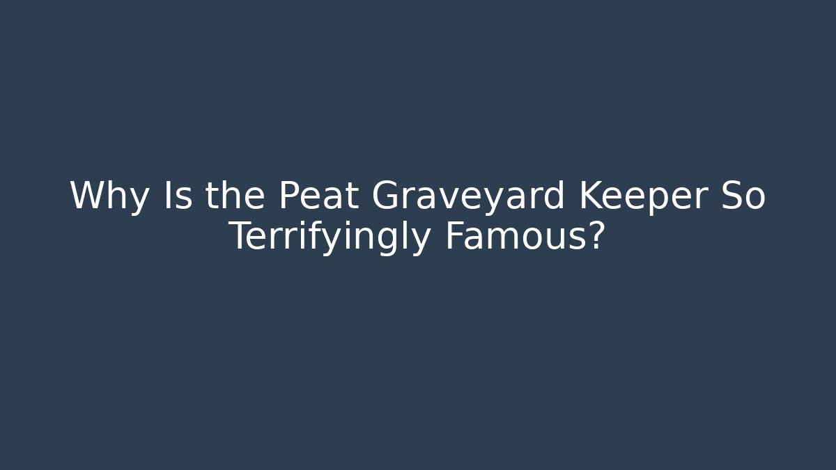 Why Is the Peat Graveyard Keeper So Terrifyingly Famous? - The Family Holidays