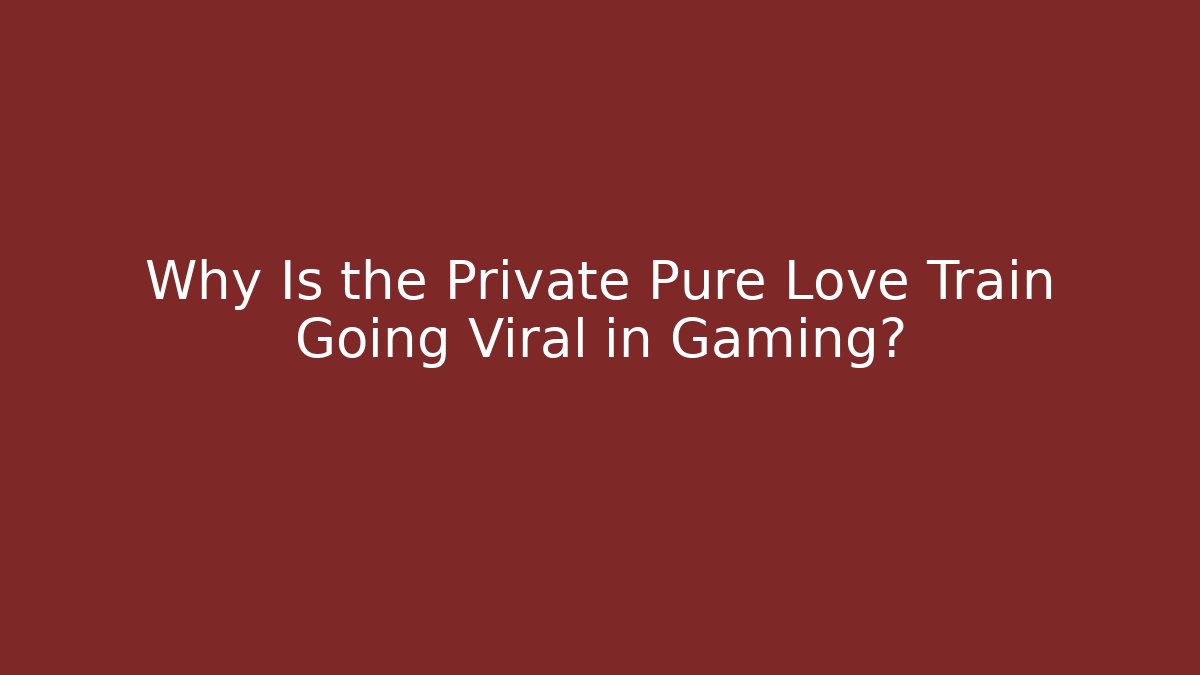 Why Is the Private Pure Love Train Going Viral in Gaming?