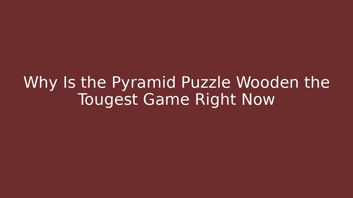 Why Is the Pyramid Puzzle Wooden the Tougest Game Right Now