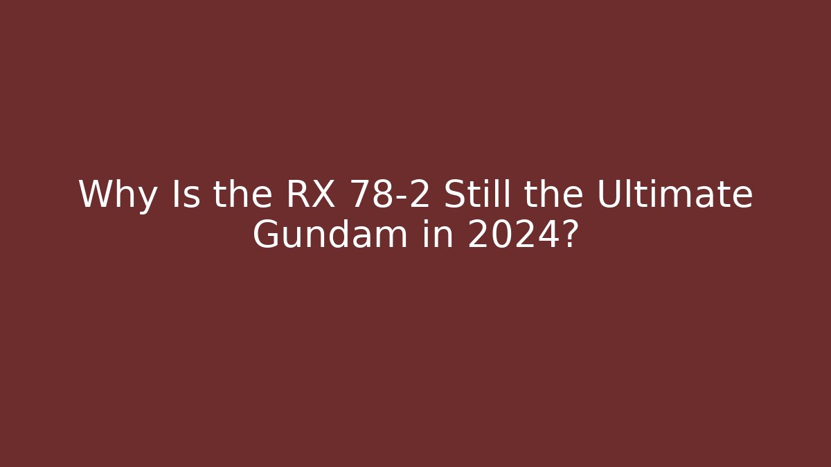 Why Is the RX 78-2 Still the Ultimate Gundam in 2024?