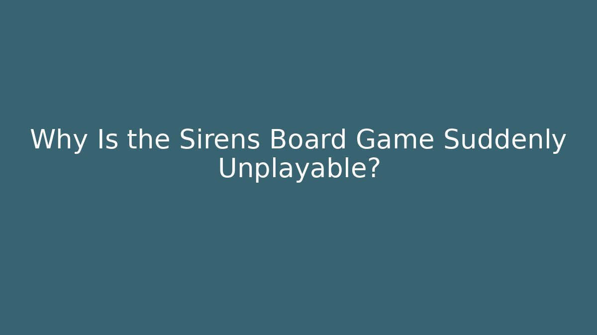 Why Is the Sirens Board Game Suddenly Unplayable?