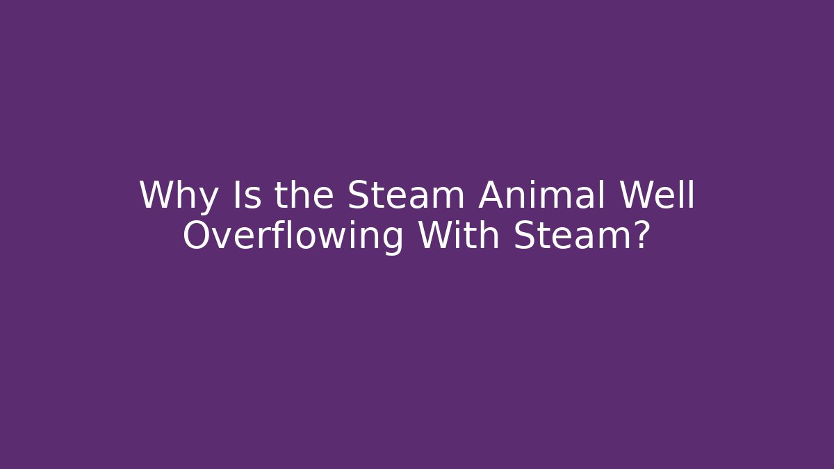 Why Is the Steam Animal Well Overflowing With Steam?